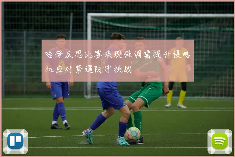 哈登反思比赛表现强调需提升侵略性应对紧逼防守挑战