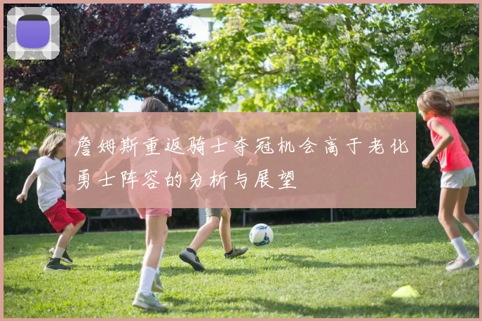 詹姆斯重返骑士夺冠机会高于老化勇士阵容的分析与展望