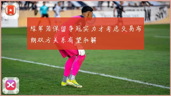 绿军若保留争冠实力才考虑交易布朗双方关系有望和解