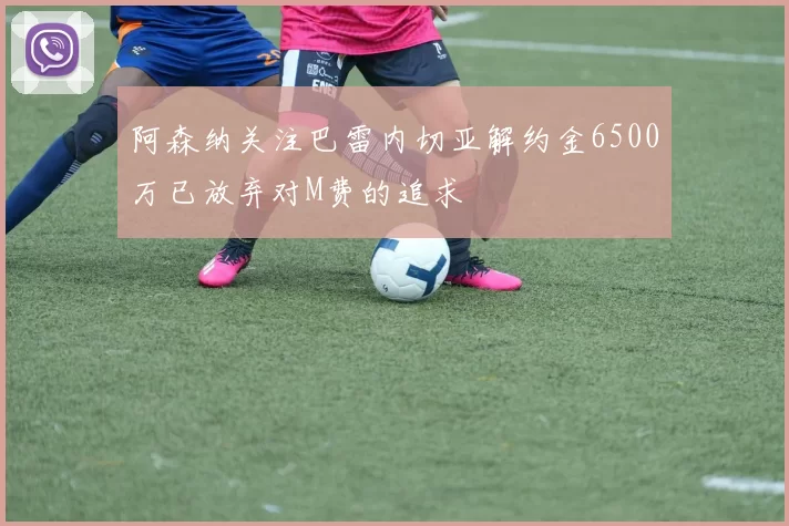 阿森纳关注巴雷内切亚解约金6500万已放弃对M费的追求