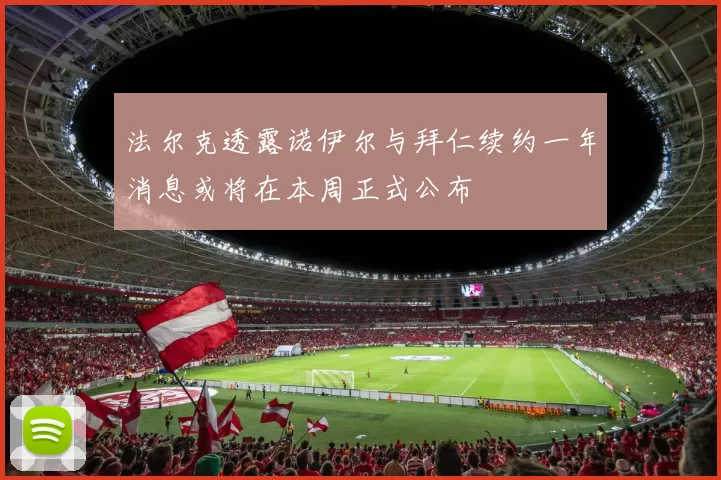 法尔克透露诺伊尔与拜仁续约一年消息或将在本周正式公布