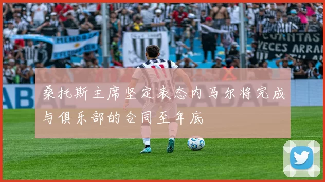 桑托斯主席坚定表态内马尔将完成与俱乐部的合同至年底