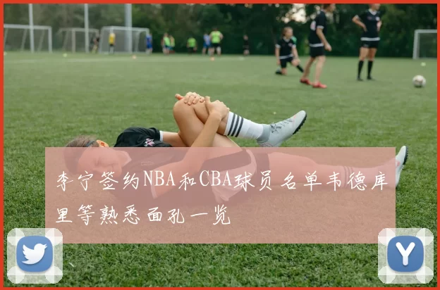 李宁签约NBA和CBA球员名单韦德库里等熟悉面孔一览