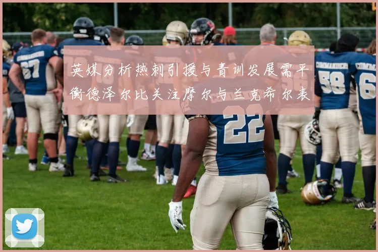 英媒分析热刺引援与青训发展需平衡德泽尔比关注摩尔与兰克希尔表现