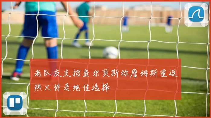 老队友支招查尔莫斯称詹姆斯重返热火将是绝佳选择