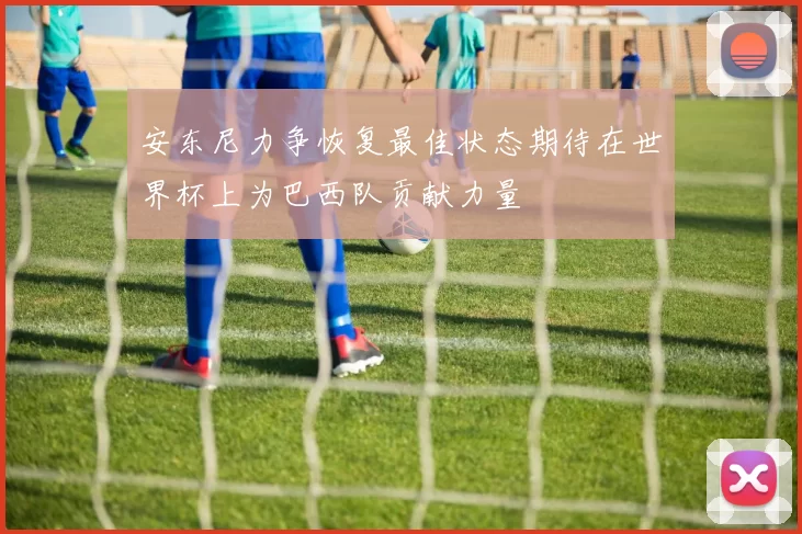 安东尼力争恢复最佳状态期待在世界杯上为巴西队贡献力量