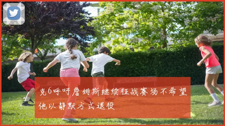 克6呼吁詹姆斯继续征战赛场不希望他以静默方式退役