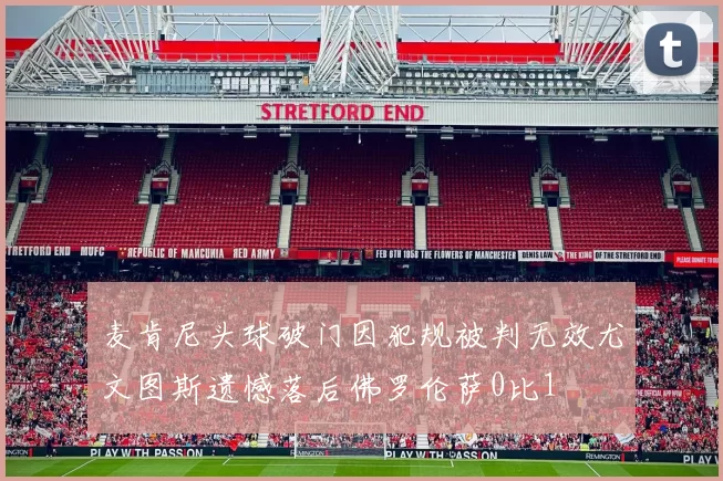 麦肯尼头球破门因犯规被判无效尤文图斯遗憾落后佛罗伦萨0比1