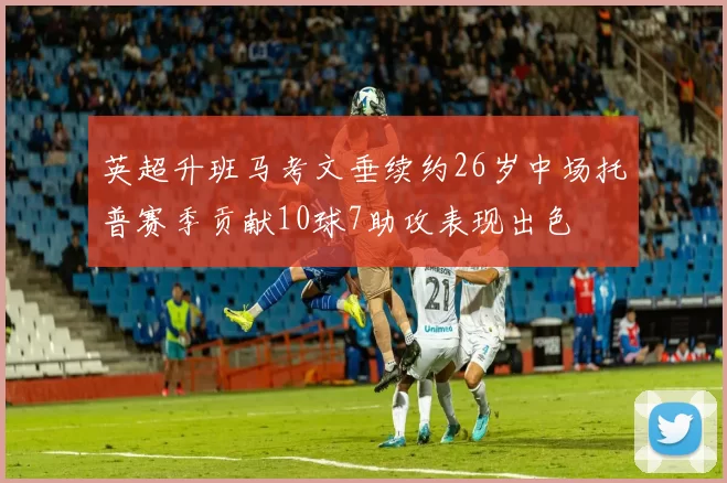 英超升班马考文垂续约26岁中场托普赛季贡献10球7助攻表现出色