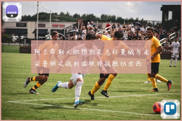 阿兰希勒大胆预测足总杯曼城与南安普顿之战利兹联将战胜切尔西