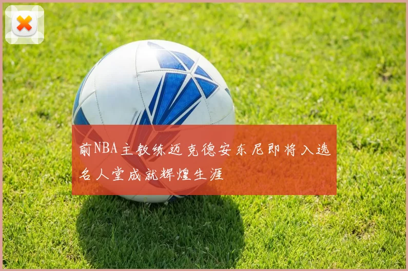 前NBA主教练迈克德安东尼即将入选名人堂成就辉煌生涯
