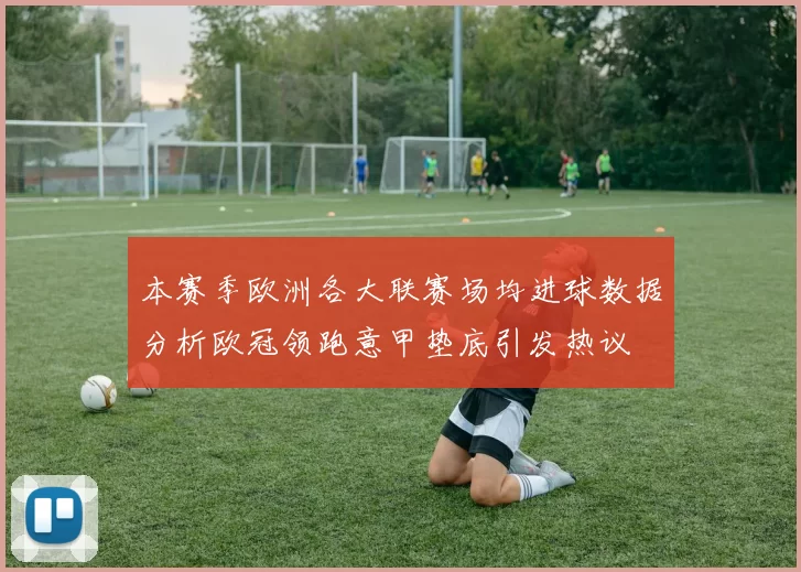 本赛季欧洲各大联赛场均进球数据分析欧冠领跑意甲垫底引发热议