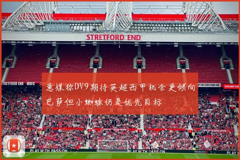 意媒称DV9期待英超西甲机会更倾向巴萨但小蜘蛛仍是优先目标