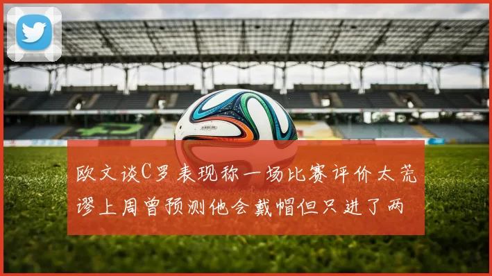 欧文谈C罗表现称一场比赛评价太荒谬上周曾预测他会戴帽但只进了两个球