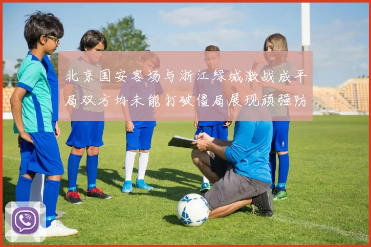 北京国安客场与浙江绿城激战成平局双方均未能打破僵局展现顽强防守实力