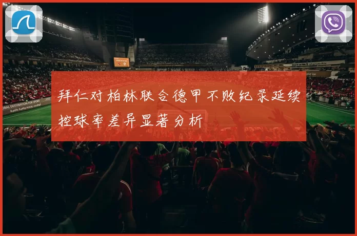 拜仁对柏林联合德甲不败纪录延续控球率差异显著分析