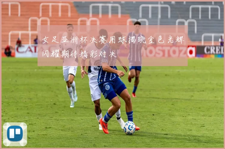 女足亚洲杯决赛用球揭晓金色光辉闪耀期待精彩对决