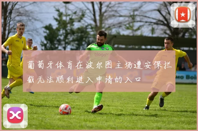 葡萄牙体育在波尔图主场遭安保拦截无法顺利进入申请的入口