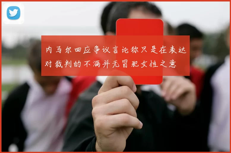 内马尔回应争议言论称只是在表达对裁判的不满并无冒犯女性之意