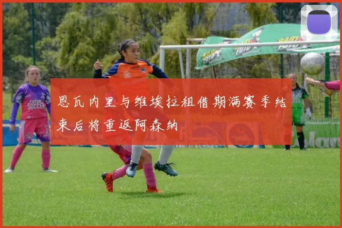 恩瓦内里与维埃拉租借期满赛季结束后将重返阿森纳