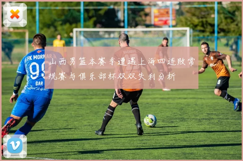 山西男篮本赛季遭遇上海四连败常规赛与俱乐部杯双双失利分析