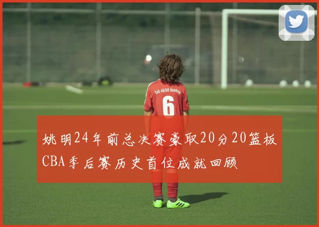 姚明24年前总决赛豪取20分20篮板CBA季后赛历史首位成就回顾