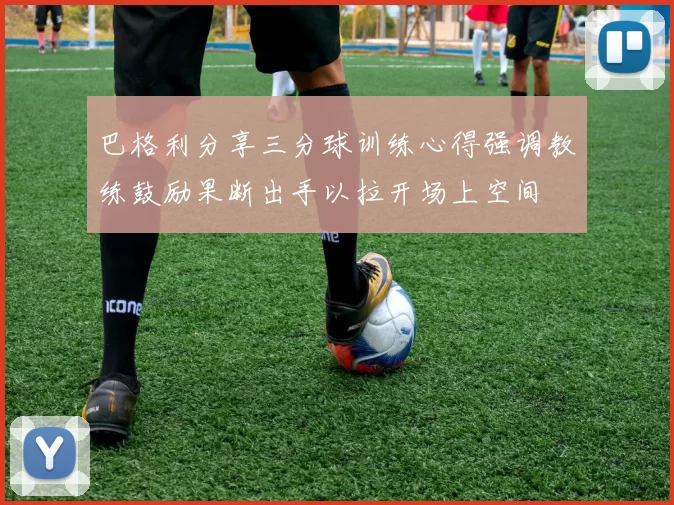 巴格利分享三分球训练心得强调教练鼓励果断出手以拉开场上空间