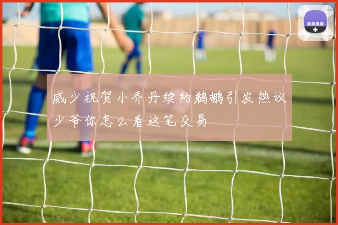 威少祝贺小乔丹续约鹈鹕引发热议少爷你怎么看这笔交易