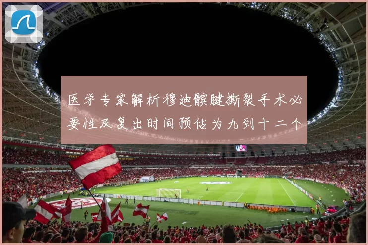 医学专家解析穆迪髌腱撕裂手术必要性及复出时间预估为九到十二个月